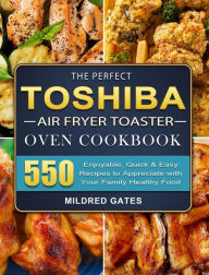 The Perfect Toshiba Air Fryer Toaster Oven Cookbook: 550 Enjoyable, Quick & Easy Recipes to Appreciate with Your Family Healthy Food Mildred G
