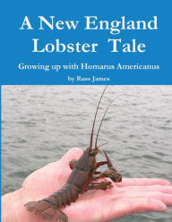 A New England Lobster Tale: Growing up with Homarus Americanus Russ James Author