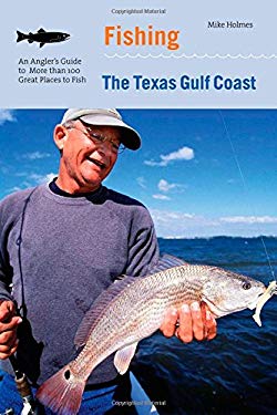 The Texas Gulf Coast : An Angler's Guide to More Than 100 Great Places to Fish by Mike Holmes