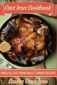 Cast Iron Cookbook: Timeless Cast Iron Skillet Dinner Recipes Louise Davidson Author