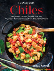 Cooking with Chiles: Spicy Meat, Seafood, Noodle, Rice, and Vegetable-Forward Recipes from Around the World Clifford Wright Author