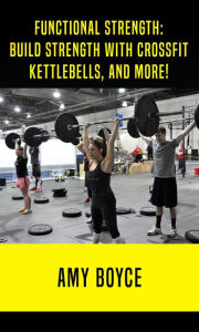 Functional Strength: Build Stength with Crossfit, Kettlebells, and More! Amy Boyce Author