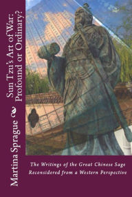 Sun Tzu's Art of War: Profound or Ordinary? The Writings of the Great Chinese Sage Reconsidered From a Western Perspective Martina Sprague Author