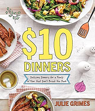 $10 Dinners : Delicious Meals for a Family of 4 That Don't Break the Bank by Julie Grimes