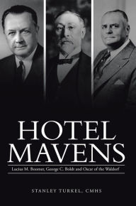 Hotel Mavens: Lucius M. Boomer, George C. Boldt and Oscar of the Waldorf Stanley Turkel, CMHS Author