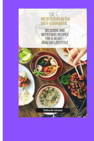 A MEDITERRANEAN DIET COOKBOOK: Delicious and nutritious recipe for a heart healthy lifestyle Deborah Mirano Author