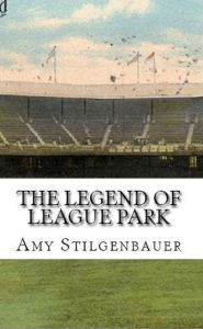 The Legend of League Park Amy Stilgenbauer Author