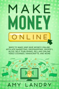 Make Money Online: Ways to Make (and Save Money) Online: Affiliate Marketing, Dropshipping, Shopify, Blog, Self Publishing, Selling Online Video Cours