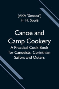 Canoe and Camp Cookery; A Practical Cook Book for Canoeists, Corinthian Sailors and Outers H. H. Soulé Author