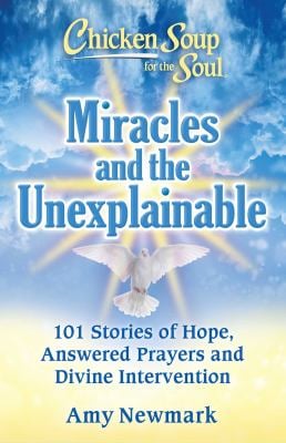 Chicken Soup for the Soul: Miracles and the Unexplainable : 101 Stories of Hope, Answered Prayers, and Divine Intervention by Amy Newmark