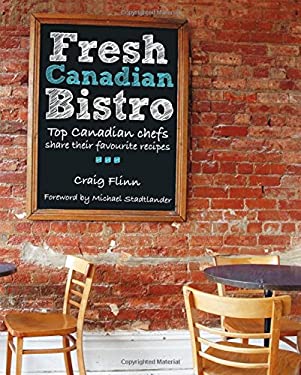 Fresh Canadian Bistro : Top Canadian Chefs Share Their Favourite Recipes by Craig Flinn
