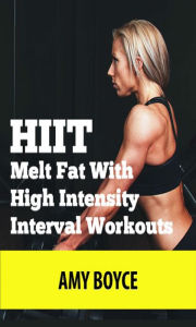 HIIT: Melt Fat With High Intensity Interval Workouts Amy Boyce Author