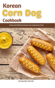 Korean Corn Dog Cookbook : Quick and Delicious Korean Corn Dog Street Food Amanda David Author