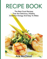 Recipe Book: The Best Food Recipes That Are Delicious, Healthy, Great For Energy And Easy To Make Ace McCloud Author