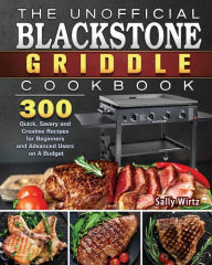 The Unofficial Blackstone Griddle Cookbook: 300 Quick, Savory and Creative Recipes for Beginners and Advanced Users on A Budget Sally Wirtz Author