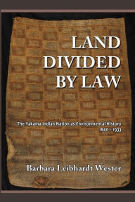 Land Divided by Law: The Yakama Indian Nation as Environmental History, 1840-1933 Barbara Leibhardt Wester Author