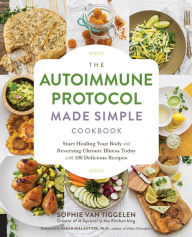The Autoimmune Protocol Made Simple Cookbook: Start Healing Your Body and Reversing Chronic Illness Today with 100 Delicious Recipes Sophie Van Tiggel