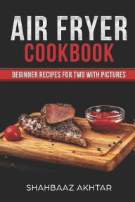 AIR FRYER COOKBOOK BEGINNER RECIPES FOR TWO WITH PICTURES shahbaaz akhtar Author