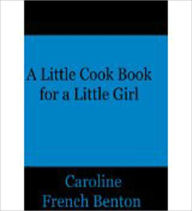 A Little Cook Book for a Little Girl: A Classic By French Benton! French Benton Author