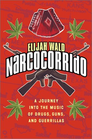 Narcocorrido : A Journey into the Music of Drugs, Guns, and Guerrillas by Elijah Wald