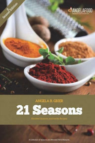 21 Seasons Blended Seasons and Herbs Recipes: 21 Seasons Blended Seasons and Herbs Recipes: A Collection of Seasons and Blended Herbs Angela B Grier A