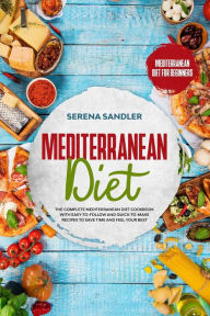 Mediterranean Diet: The Complete Mediterranean Diet Cookbook with Easy-to-Follow and Quick-to-Make Recipes to Save Time and Feel Your Best Serena Sand