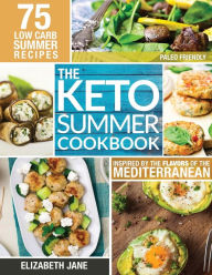 Keto Summer Cookbook: 75 Low Carb Recipes Inspired by the Flavors of the Mediterranean Elizabeth Jane Author
