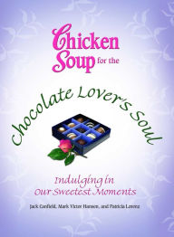 Chicken Soup for the Chocolate Lover's Soul: Indulging in Our Sweetest Moments Jack Canfield Author