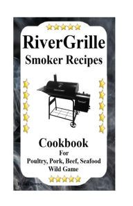 RiverGrille Smoker Recipes: Cookbook For Smoking Poultry,Pork, Beef, Seafood & Wild Game Jack Downey Author