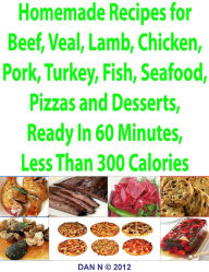 Homemade Recipes for Beef, Veal, Lamb, Chicken, Pork, Turkey, Fish, Seafood, Pizzas and Desserts, Ready In 60 Minutes, Less Than 300 Calories Dan N Au