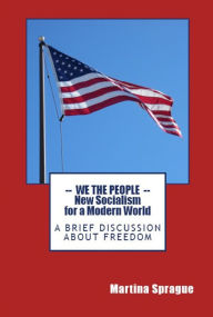We the People: New Socialism for a Modern World: A Brief Discussion About Freedom Martina Sprague Author
