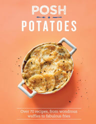 Posh Potatoes: Over 70 Recipes, From Wondrous Waffles to Fabulous Fries Rebecca Woods Author