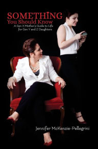 Something You Should Know: A Gen X Mother's Guide to Life for Gen Y and Z Daughters Jennifer McKenzie-Pellegrini Author