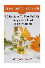 Essential Oils Blends: 30 Recipes To Feel Full Of Energy And Look Well-Groomed: (Essential Oils, Essential Oils Recipes) Margaret Reed Author