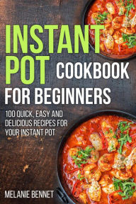 Instant Pot Cookbook for Beginners: 100 Quick, Easy and Delicious Recipes for Your Instant Pot Melanie Bennet Author