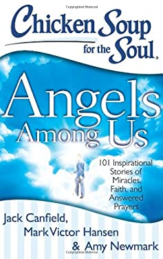 Chicken Soup for the Soul: Angels among Us : 101 Inspirational Stories of Miracles, Faith, and Answered Prayers