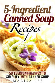 5-Ingredient Canned Soup Recipes: 40 Everyday Recipes to Simplify with Canned Soup (Meals for Busy People) Marisa Lee Author