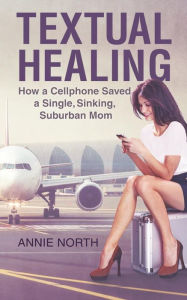 Textual Healing: How a Cellphone Saved a Single, Sinking, Suburban Mom Annie North Author