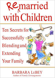 Remarried with Children: Ten Secrets for Successfully Blending and Extending Your Family Barbara LeBey Author