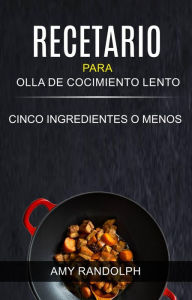 Recetario para Olla de Cocimiento Lento: Cinco ingredientes o menos (Olla de barro) Amy Randolph Author