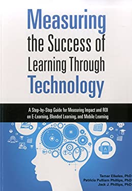 Measuring the Success of Learning Through Technology : A Step-By-Step Guide for Measuring Impact and ROI on e-Learning, Blended Learning, and Mobile L