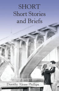 Short Short Stories and Briefs Dorothy Alease Phillips Author