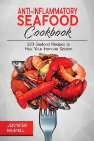 Anti-Inflammatory Seafood Cookbook: 220 Seafood Recipes to Heal Your Immune System Jennifer Merrill Author