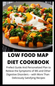 LOW FOOD MAP DIET COOKBOOK: Prefect Guide And Personalized Plan to Relieve the Symptoms of IBS and Other Digestive Disorders -- with More Than Delicio