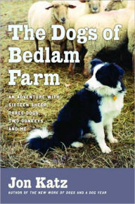 Dogs of Bedlam Farm: An Adventure with Sixteen Sheep, Three Dogs, Two Donkeys, and Me Jon Katz Author