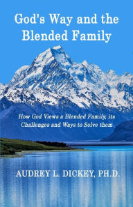 God's Way and the Blended Family: How God Views a Blended Family, its Challenges and Ways to Solve them Audrey L. Dickey Author