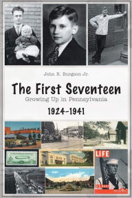 The First Seventeen: Growing Up in Pennsylvania, 1924-1941 John R. Burgoon Author