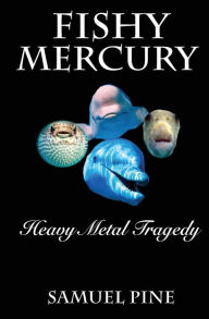 Fishy Mercury ~ Heavy Metal Tragedy: Research on the mercury levels in our seafood and what to do about it. Samuel Pine Author