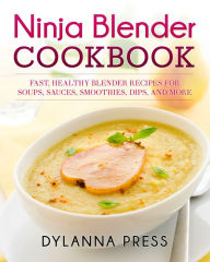 Ninja Blender Cookbook: Fast Healthy Blender Recipes for Soups, Sauces, Smoothies, Dips, and More Press Dylanna Author