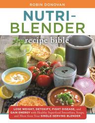 The Nutri-Blender Recipe Bible: Lose Weight, Detoxify, Fight Disease, and Gain Energy with Healthy Superfood Smoothies and Soups from Your Single-Serv